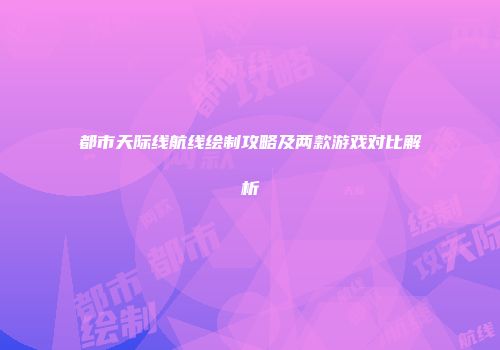 都市天际线航线绘制攻略及两款游戏对比解析