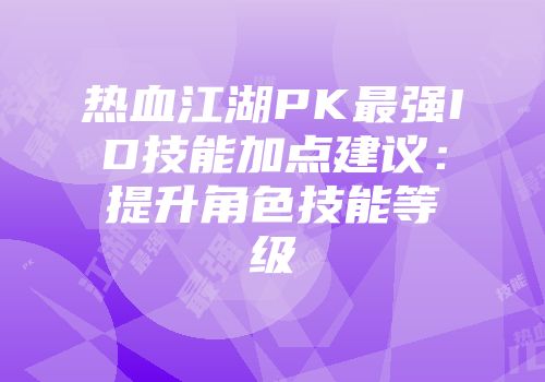 热血江湖PK最强ID技能加点建议：提升角色技能等级