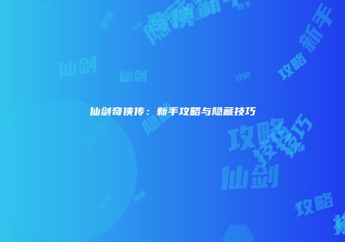 仙剑奇侠传：新手攻略与隐藏技巧