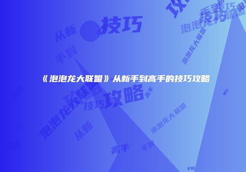 《泡泡龙大联盟》从新手到高手的技巧攻略