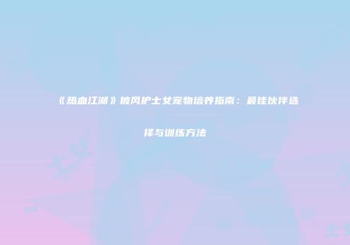 《热血江湖》披风护士女宠物培养指南：最佳伙伴选择与训练方法