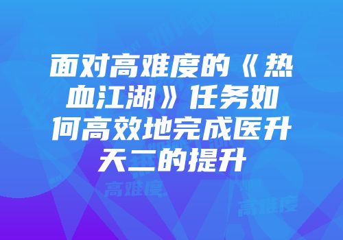 面对高难度的《热血江湖》任务如何高效地完成医升天二的提升