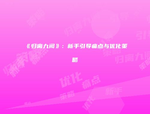 《归离九阙》：新手引导痛点与优化策略