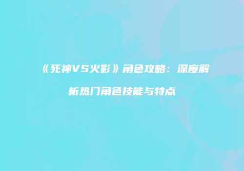 《死神VS火影》角色攻略：深度解析热门角色技能与特点