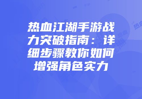热血江湖手游战力突破指南：详细步骤教你如何增强角色实力