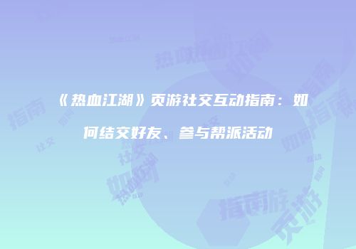 《热血江湖》页游社交互动指南：如何结交好友、参与帮派活动
