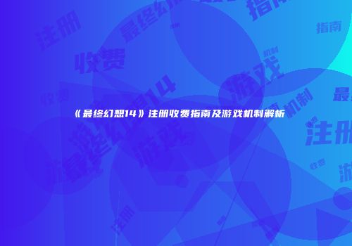《最终幻想14》注册收费指南及游戏机制解析