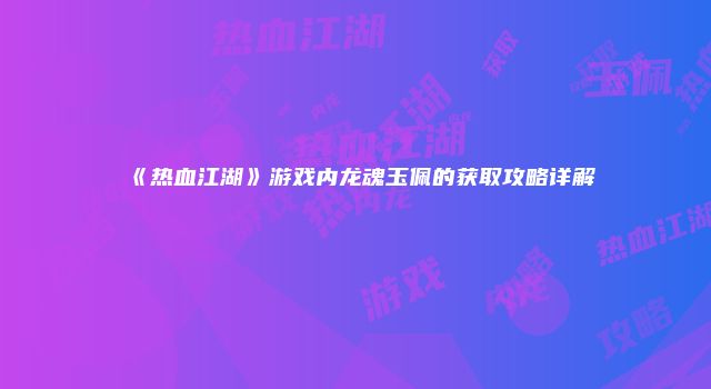 《热血江湖》游戏内龙魂玉佩的获取攻略详解
