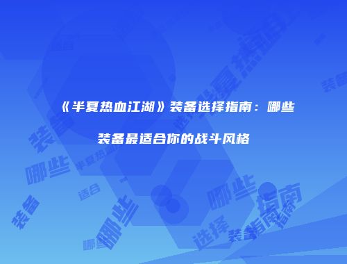 《半夏热血江湖》装备选择指南：哪些装备最适合你的战斗风格