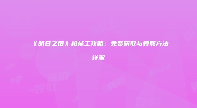 《明日之后》枪械工攻略：免费获取与领取方法详解