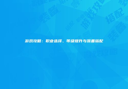 游戏攻略：职业选择、等级提升与装备搭配