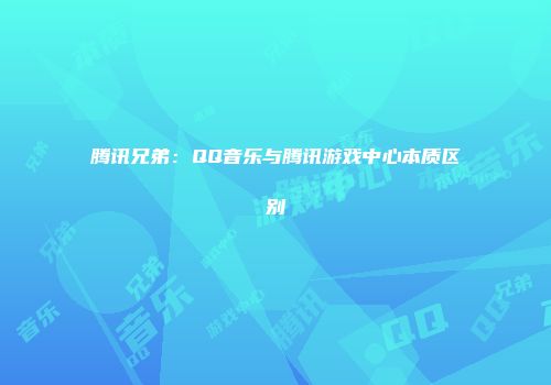 腾讯兄弟：QQ音乐与腾讯游戏中心本质区别