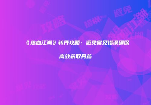 《热血江湖》转丹攻略：避免常见错误确保高效获取丹药