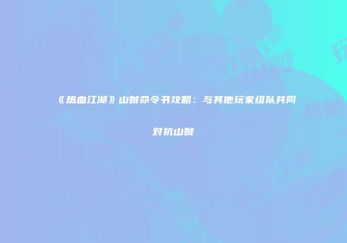 《热血江湖》山贼命令书攻略：与其他玩家组队共同对抗山贼