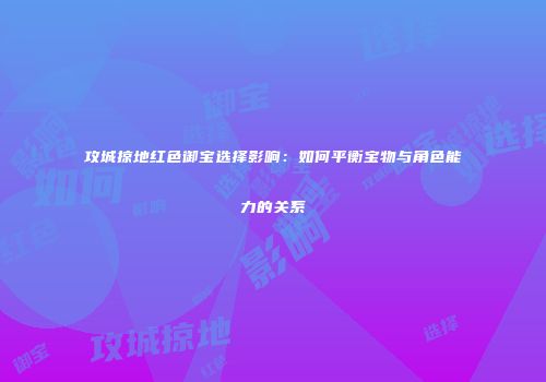 攻城掠地红色御宝选择影响：如何平衡宝物与角色能力的关系