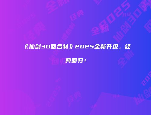 《仙剑3D回合制》2025全新升级，经典回归！