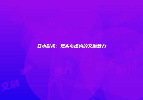 日本影视：现实与虚构的交融魅力