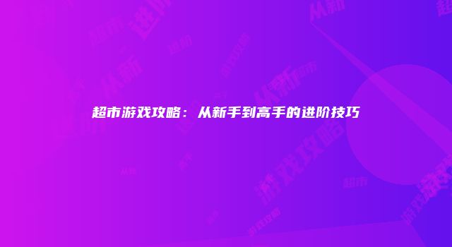 超市游戏攻略：从新手到高手的进阶技巧