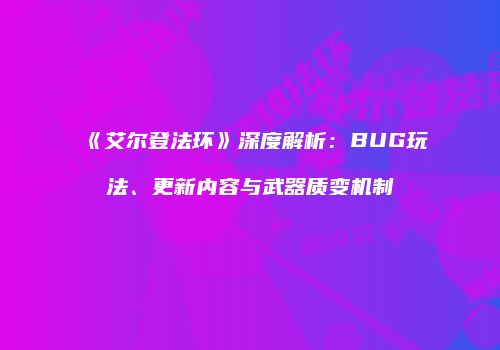 《艾尔登法环》深度解析：BUG玩法、更新内容与武器质变机制