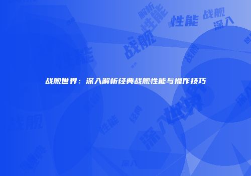 战舰世界：深入解析经典战舰性能与操作技巧