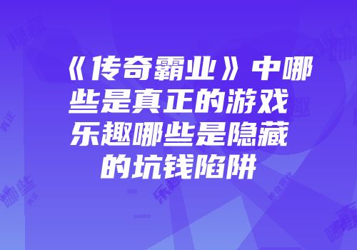 《传奇霸业》中哪些是真正的游戏乐趣哪些是隐藏的坑钱陷阱