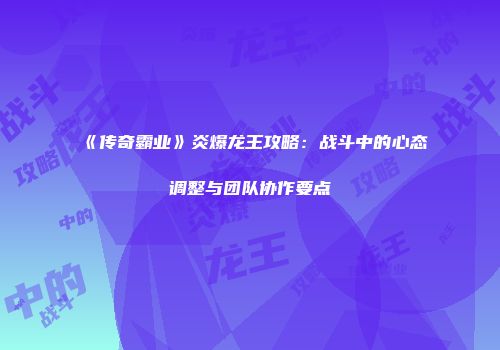 《传奇霸业》炎爆龙王攻略：战斗中的心态调整与团队协作要点