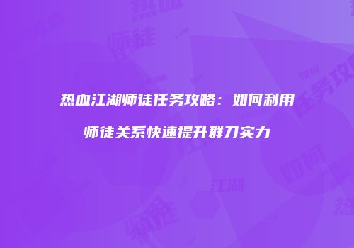 热血江湖师徒任务攻略：如何利用师徒关系快速提升群刀实力