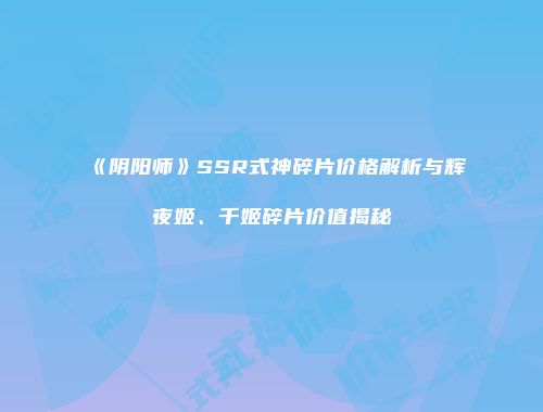 《阴阳师》SSR式神碎片价格解析与辉夜姬、千姬碎片价值揭秘