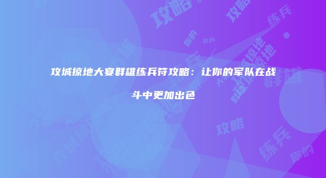 攻城掠地大宴群雄练兵符攻略：让你的军队在战斗中更加出色