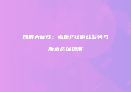 都市天际线：解析P社游戏系列与版本选择指南