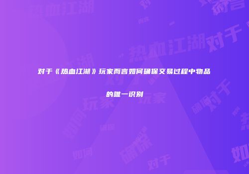 对于《热血江湖》玩家而言如何确保交易过程中物品的唯一识别