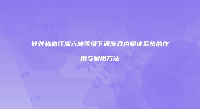 针对热血江湖六转等级下调游戏内师徒系统的作用与利用方法