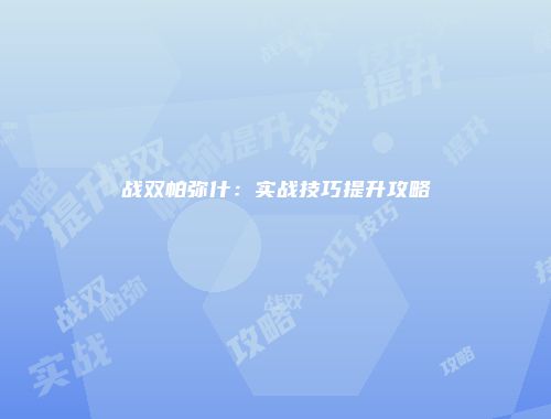 战双帕弥什：实战技巧提升攻略