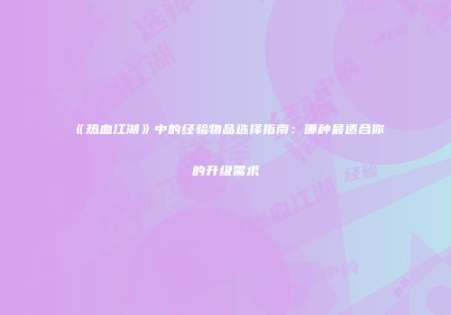 《热血江湖》中的经验物品选择指南：哪种最适合你的升级需求