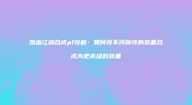 热血江湖合成pf攻略：如何将不同属性的装备合成为更高级的装备