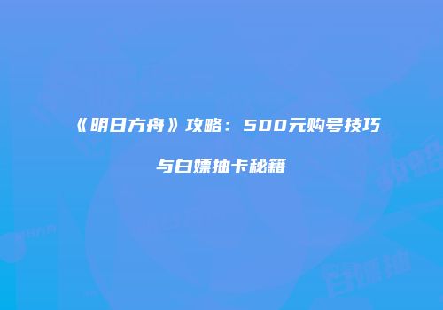 《明日方舟》攻略：500元购号技巧与白嫖抽卡秘籍