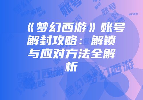 《梦幻西游》账号解封攻略：解锁与应对方法全解析