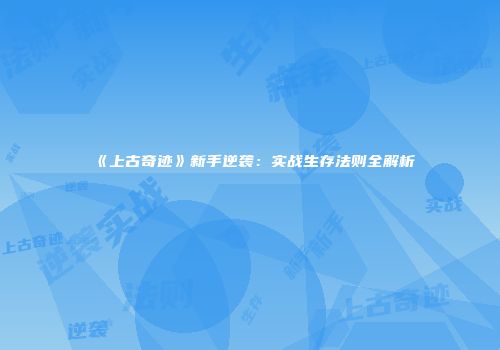 《上古奇迹》新手逆袭：实战生存法则全解析