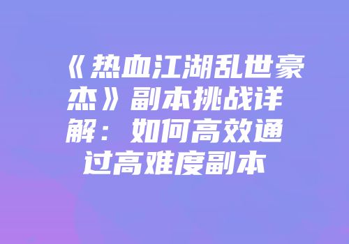 《热血江湖乱世豪杰》副本挑战详解：如何高效通过高难度副本