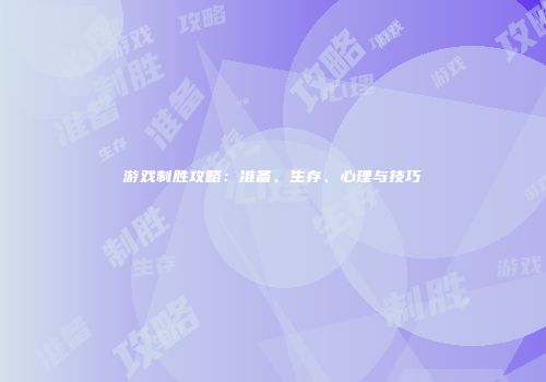 游戏制胜攻略：准备、生存、心理与技巧