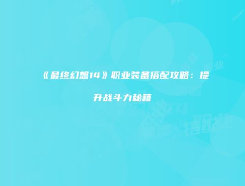 《最终幻想14》职业装备搭配攻略：提升战斗力秘籍