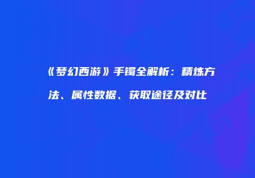《梦幻西游》手镯全解析：精炼方法、属性数据、获取途径及对比