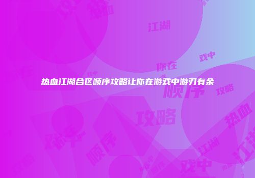 热血江湖合区顺序攻略让你在游戏中游刃有余