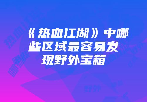 《热血江湖》中哪些区域最容易发现野外宝箱