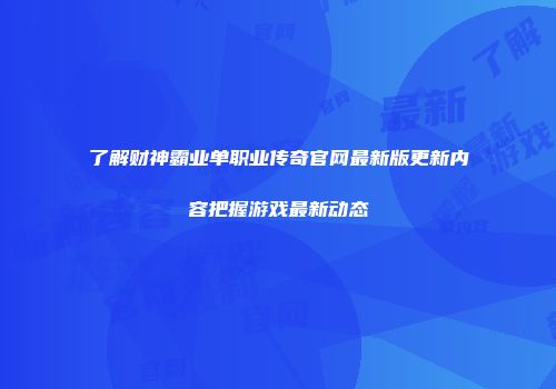 了解财神霸业单职业传奇官网最新版更新内容把握游戏最新动态
