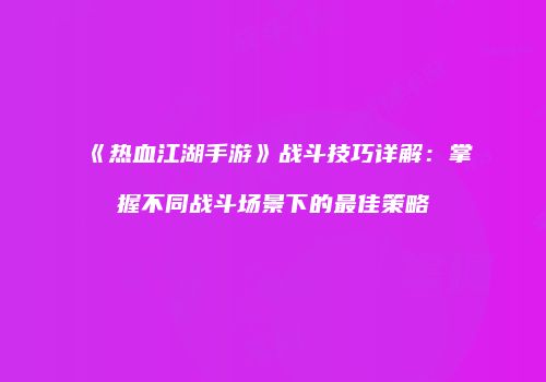 《热血江湖手游》战斗技巧详解：掌握不同战斗场景下的最佳策略