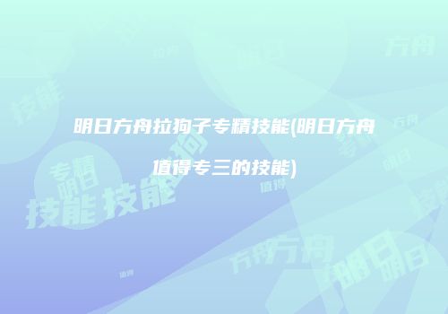 明日方舟拉狗子专精技能(明日方舟值得专三的技能)