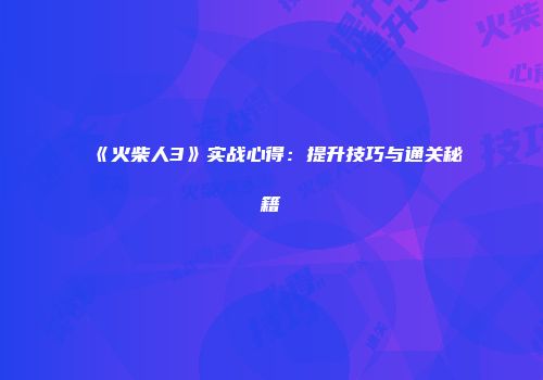 《火柴人3》实战心得：提升技巧与通关秘籍