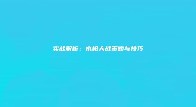 实战解析：水枪大战策略与技巧