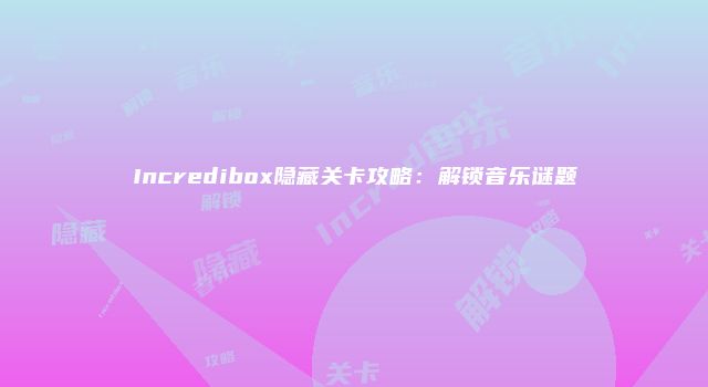 Incredibox隐藏关卡攻略：解锁音乐谜题